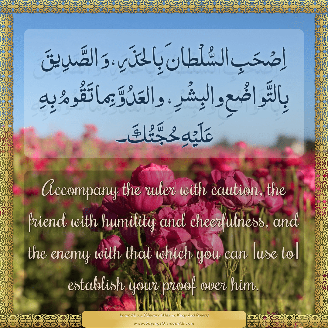 Accompany the ruler with caution, the friend with humility and...